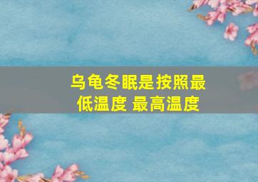 乌龟冬眠是按照最低温度 最高温度